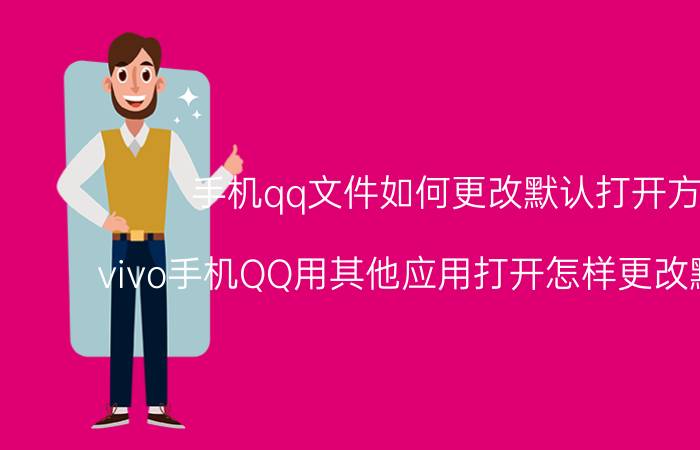 手机qq文件如何更改默认打开方式 vivo手机QQ用其他应用打开怎样更改默认设置？